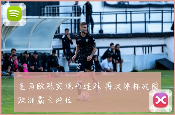 皇马欧冠实现两连冠 再次捧杯巩固欧洲霸主地位