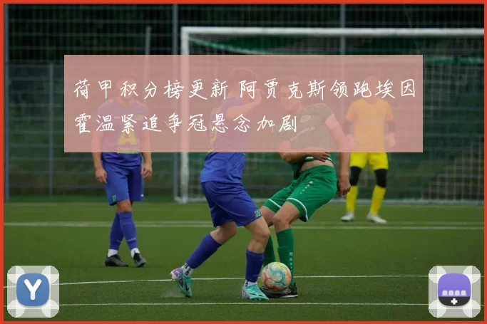 荷甲积分榜更新 阿贾克斯领跑埃因霍温紧追争冠悬念加剧