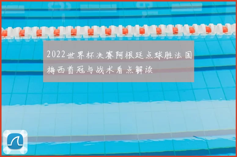 2022世界杯决赛阿根廷点球胜法国梅西首冠与战术看点解读