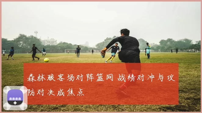 森林狼客场对阵篮网 战绩对冲与攻防对决成焦点