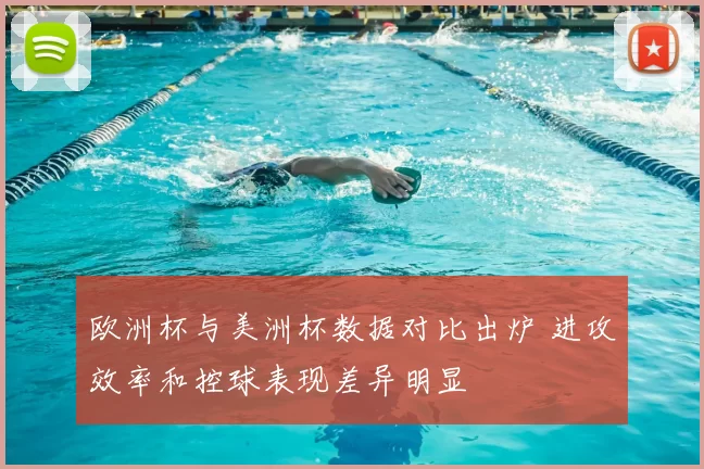 欧洲杯与美洲杯数据对比出炉 进攻效率和控球表现差异明显