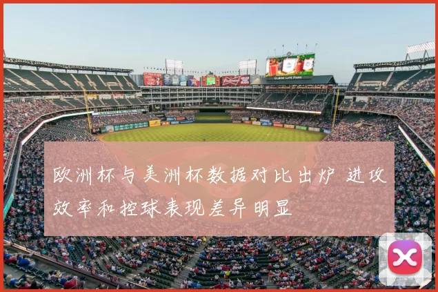 欧洲杯与美洲杯数据对比出炉 进攻效率和控球表现差异明显