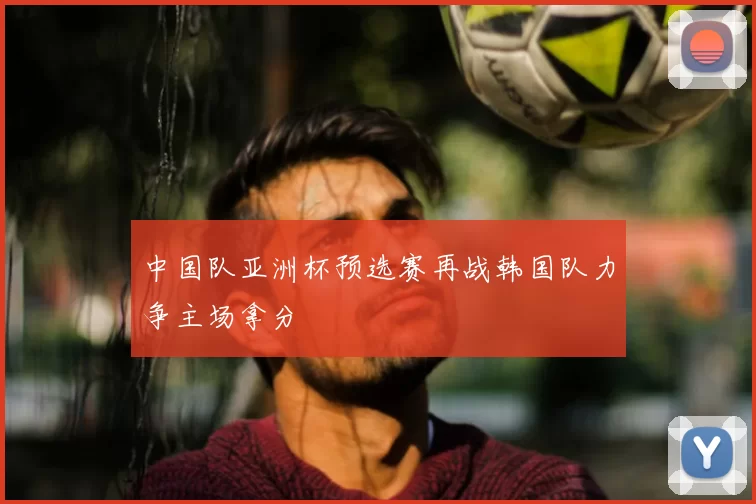 中国队亚洲杯预选赛再战韩国队力争主场拿分