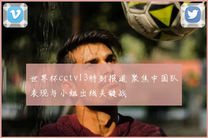 世界杯cctv13特别报道 聚焦中国队表现与小组出线关键战