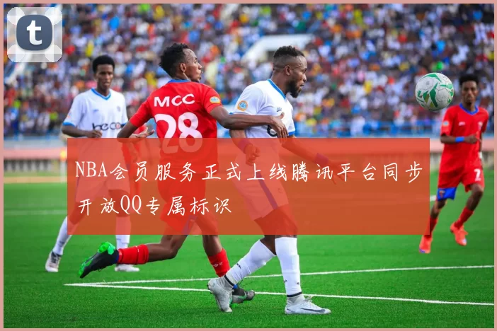 NBA会员服务正式上线腾讯平台同步开放QQ专属标识
