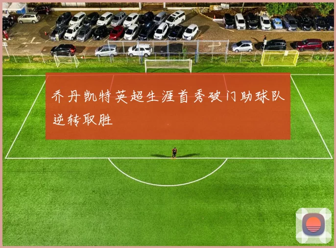 乔丹凯特英超生涯首秀破门助球队逆转取胜