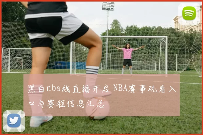 黑白nba线直播开启 NBA赛事观看入口与赛程信息汇总