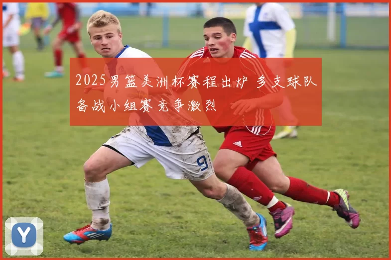 2025男篮美洲杯赛程出炉 多支球队备战小组赛竞争激烈