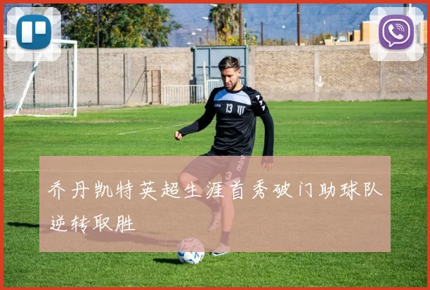 乔丹凯特英超生涯首秀破门助球队逆转取胜
