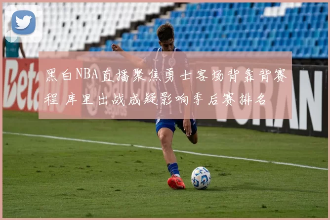 黑白NBA直播聚焦勇士客场背靠背赛程 库里出战成疑影响季后赛排名