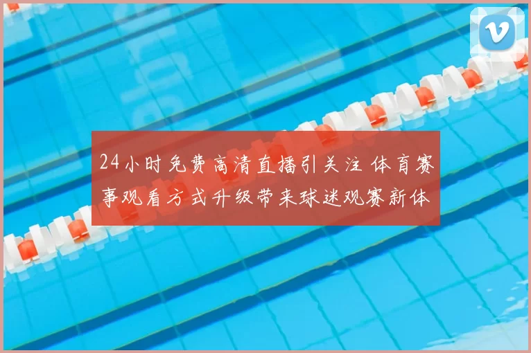 24小时免费高清直播引关注 体育赛事观看方式升级带来球迷观赛新体验