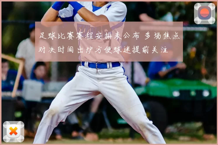 足球比赛赛程安排表公布 多场焦点对决时间出炉方便球迷提前关注