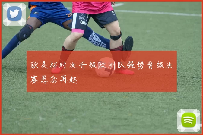 欧美杯对决升级欧洲队强势晋级决赛悬念再起