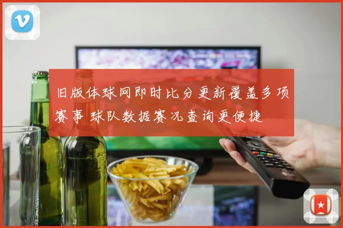 旧版体球网即时比分更新覆盖多项赛事 球队数据赛况查询更便捷