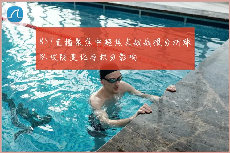 857直播聚焦中超焦点战战报分析球队攻防变化与积分影响