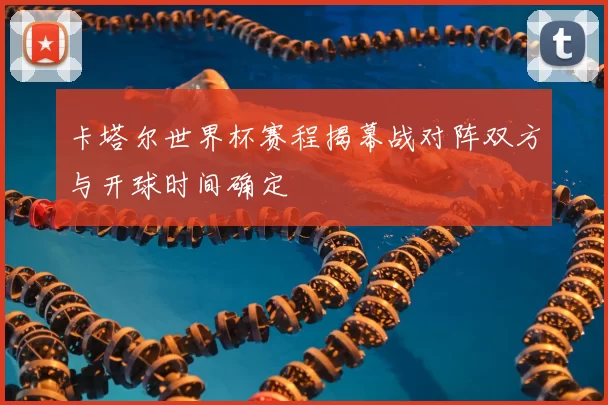 卡塔尔世界杯赛程揭幕战对阵双方与开球时间确定