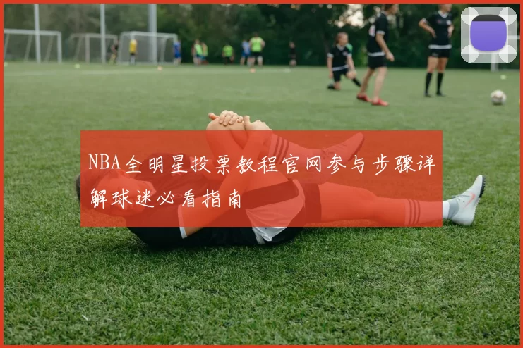 NBA全明星投票教程官网参与步骤详解球迷必看指南