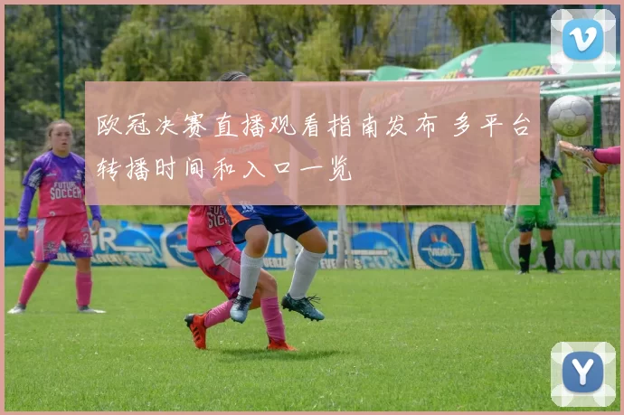 欧冠决赛直播观看指南发布 多平台转播时间和入口一览