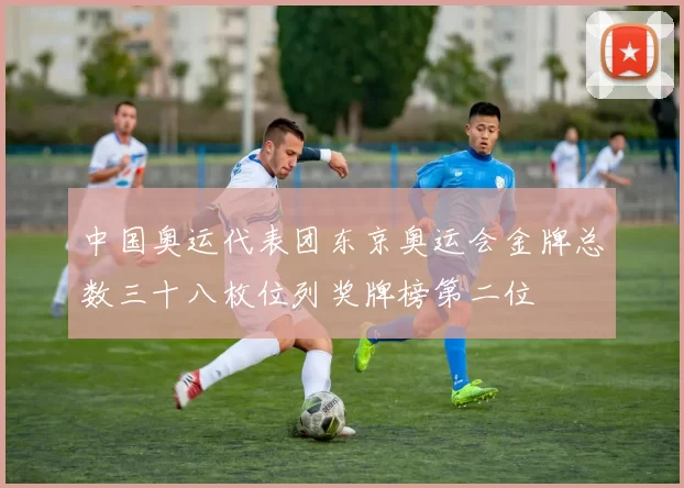 中国奥运代表团东京奥运会金牌总数三十八枚位列奖牌榜第二位