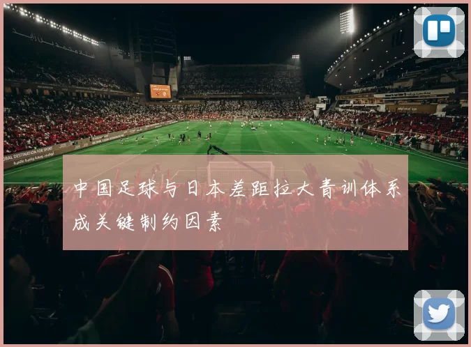 中国足球与日本差距拉大青训体系成关键制约因素