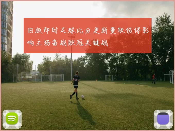 旧版即时足球比分更新曼联伤停影响主场备战欧冠关键战