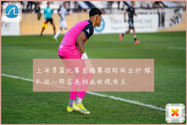 上海男篮比赛直播赛程时间出炉 球队核心阵容亮相成收视焦点