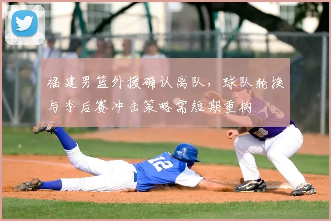 福建男篮外援确认离队，球队轮换与季后赛冲击策略需短期重构