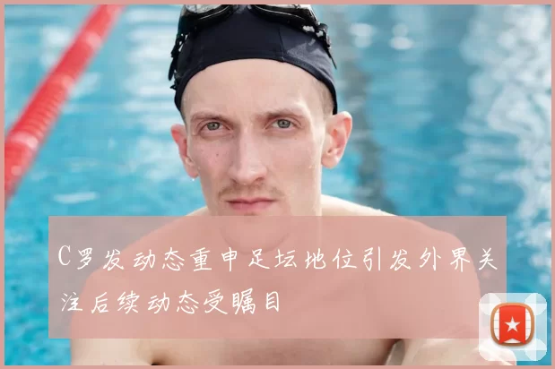 C罗发动态重申足坛地位引发外界关注后续动态受瞩目