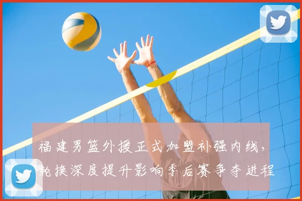福建男篮外援正式加盟补强内线，轮换深度提升影响季后赛争夺进程