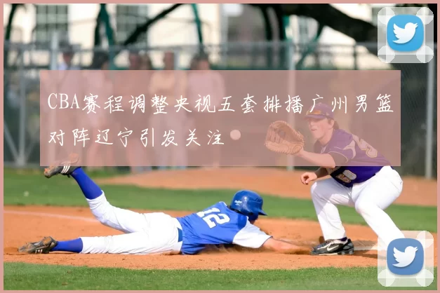 CBA赛程调整央视五套排播广州男篮对阵辽宁引发关注