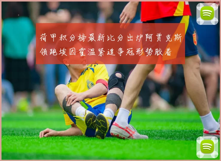 荷甲积分榜最新比分出炉阿贾克斯领跑埃因霍温紧追争冠形势胶着