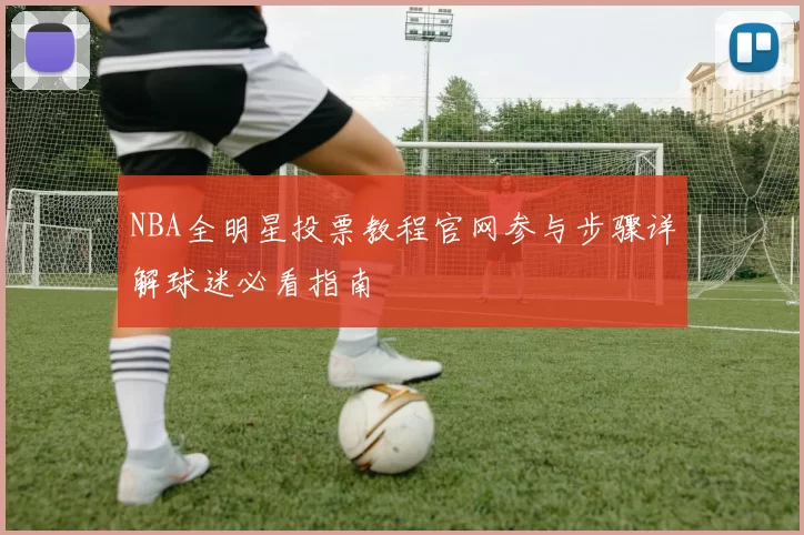NBA全明星投票教程官网参与步骤详解球迷必看指南