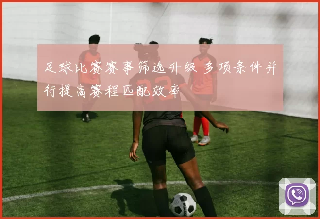 足球比赛赛事筛选升级 多项条件并行提高赛程匹配效率
