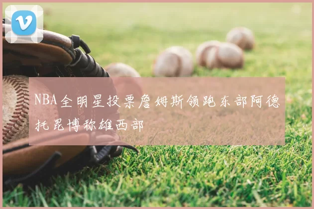 NBA全明星投票詹姆斯领跑东部阿德托昆博称雄西部