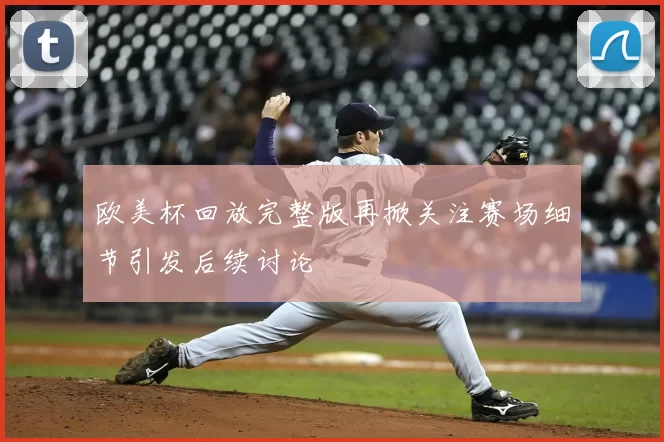 欧美杯回放完整版再掀关注赛场细节引发后续讨论