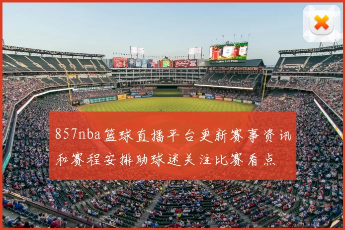 857nba篮球直播平台更新赛事资讯和赛程安排助球迷关注比赛看点