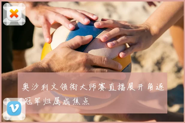 奥沙利文领衔大师赛直播展开角逐 冠军归属成焦点