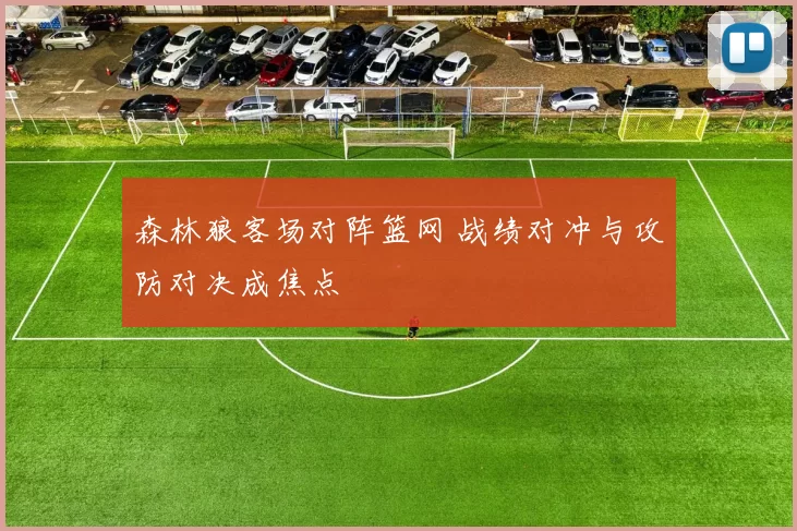 森林狼客场对阵篮网 战绩对冲与攻防对决成焦点