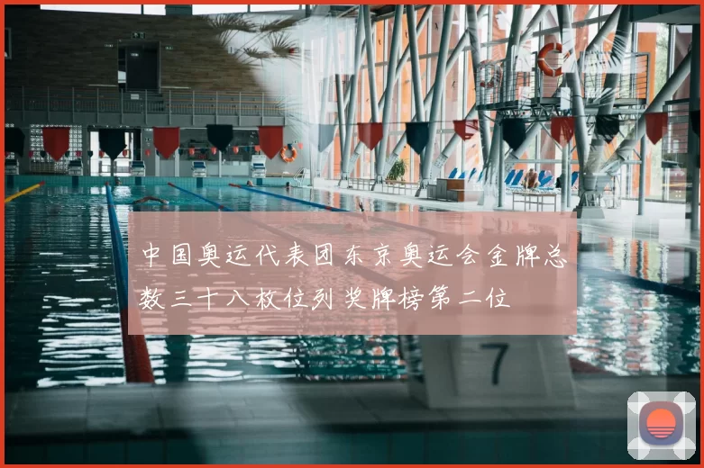 中国奥运代表团东京奥运会金牌总数三十八枚位列奖牌榜第二位