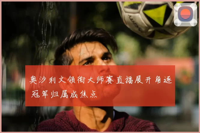 奥沙利文领衔大师赛直播展开角逐 冠军归属成焦点