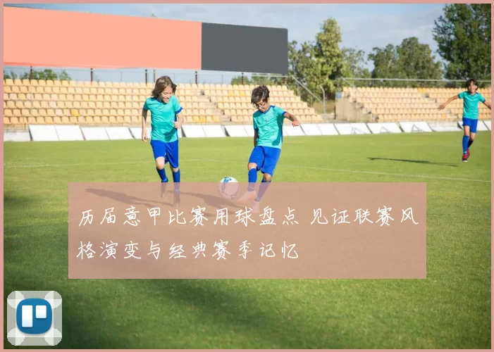历届意甲比赛用球盘点 见证联赛风格演变与经典赛季记忆