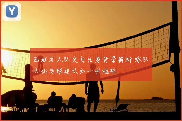 西班牙人队史与出身背景解析 球队文化与球迷认知一并梳理