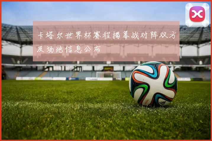 卡塔尔世界杯赛程揭幕战对阵双方及场地信息公布