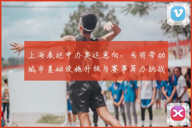 上海表达申办奥运意向，或将带动城市基础设施升级与赛事筹办挑战