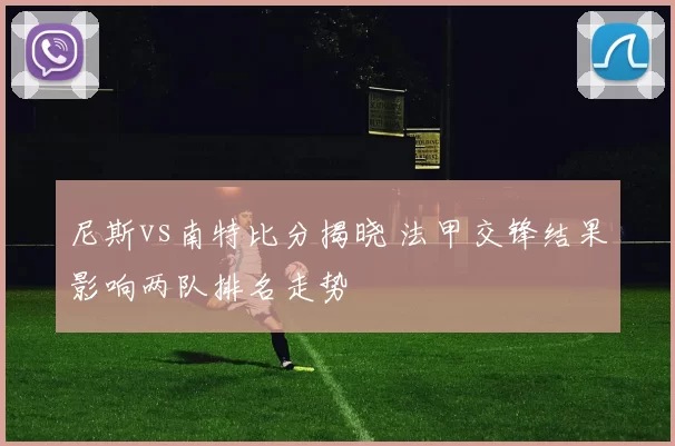 尼斯vs南特比分揭晓 法甲交锋结果影响两队排名走势