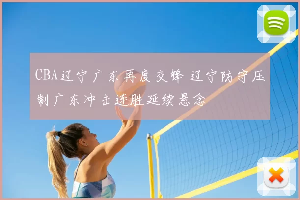 CBA辽宁广东再度交锋 辽宁防守压制广东冲击连胜延续悬念