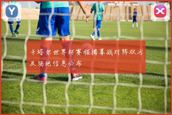 卡塔尔世界杯赛程揭幕战对阵双方及场地信息公布