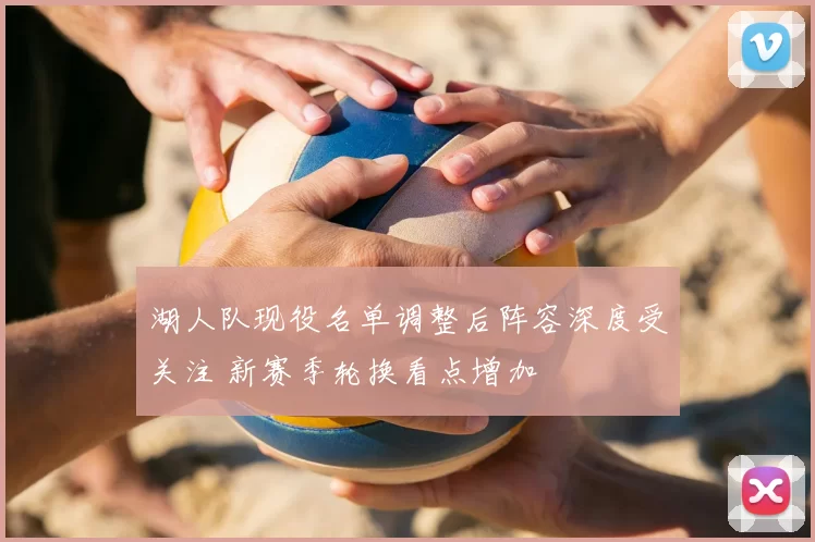 湖人队现役名单调整后阵容深度受关注 新赛季轮换看点增加