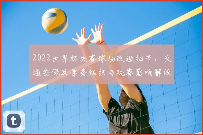 2022世界杯决赛球场改造细节、交通安保及票务组织与观赛影响解读