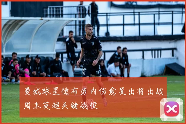 曼城球星德布劳内伤愈复出将出战周末英超关键战役
